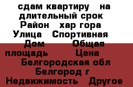 сдам квартиру , на длительный срок › Район ­ хар.гора › Улица ­ Спортивная › Дом ­ 14 › Общая площадь ­ 35 › Цена ­ 9 000 - Белгородская обл., Белгород г. Недвижимость » Другое   